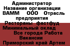 Администратор › Название организации ­ ВАММ  , ООО › Отрасль предприятия ­ Рестораны, фастфуд › Минимальный оклад ­ 20 000 - Все города Работа » Вакансии   . Приморский край,Артем г.